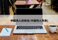 中国伟人的排名(中国伟人列表)（中国各界伟人）
