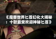 《魔兽世界匕首幻化大揭秘：十款最受欢迎神秘匕首》（魔兽世界匕首幻化排名）